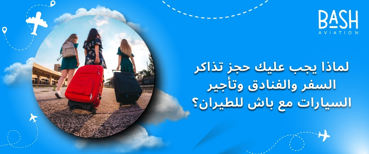 لماذا يجب عليك حجز تذاكر السفر والفنادق وتأجير السيارات مع باش للطيران؟