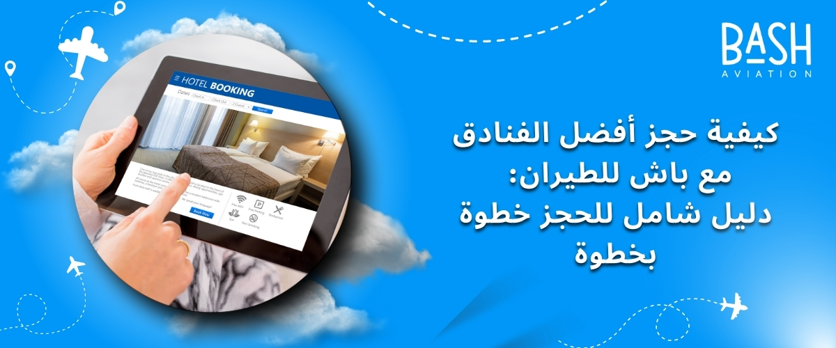 كيفية حجز أفضل الفنادق مع باش للطيران: دليل شامل للحجز خطوة بخطوة