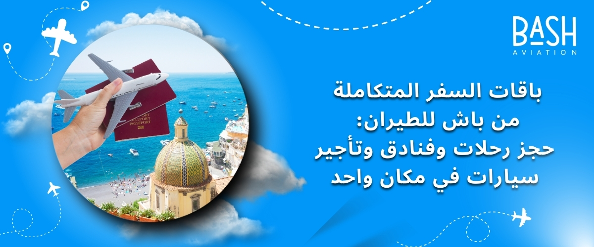 باقات السفر المتكاملة من باش للطيران: حجز رحلات وفنادق وتأجير سيارات في مكان واحد