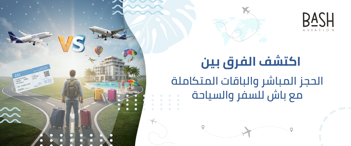 اكتشف الفرق بين الحجز المباشر والباقات المتكاملة مع باش للسفر والسياحة