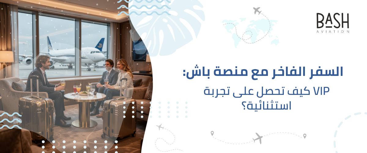 السفر الفاخر مع منصة باش: كيف تحصل على تجربة VIP استثنائية؟